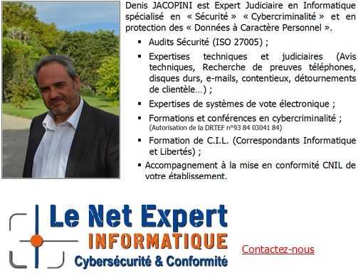 Denis JACOPINI est Expert Informatique assermenté spécialisé en cybercriminalité et en protection des données personnelles.Expertises techniques (virus, espions, piratages, arnaques Internet…) et judiciaires (contentieux, détournements de clientèle…), Expertises de systèmes de vote électronique, Formations et conférences en cybercriminalité, Formation de C.I.L. (Correspondants Informatique et Libertés), Accompagnement à la mise en conformité CNIL de votre établissement.